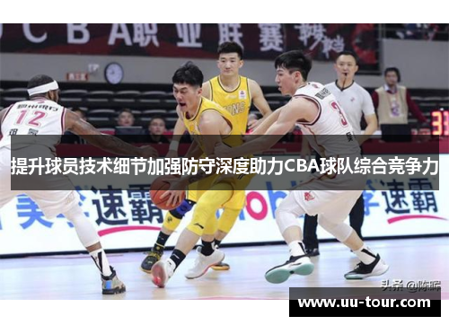 提升球员技术细节加强防守深度助力CBA球队综合竞争力