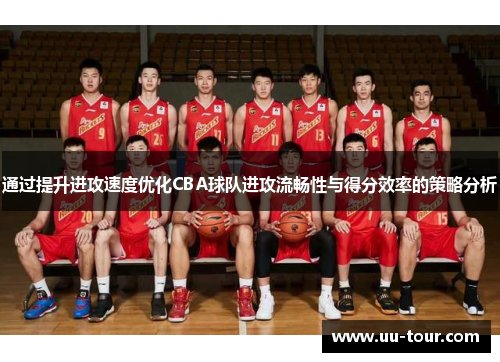 通过提升进攻速度优化CBA球队进攻流畅性与得分效率的策略分析