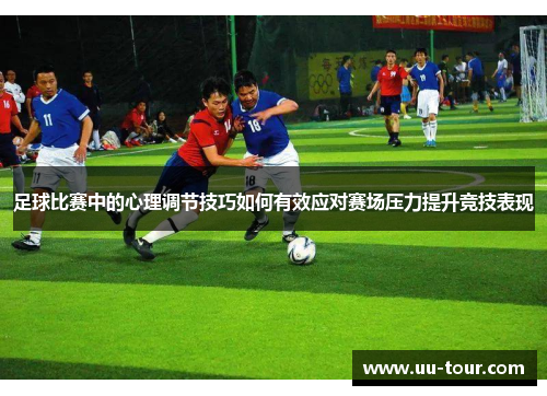足球比赛中的心理调节技巧如何有效应对赛场压力提升竞技表现
