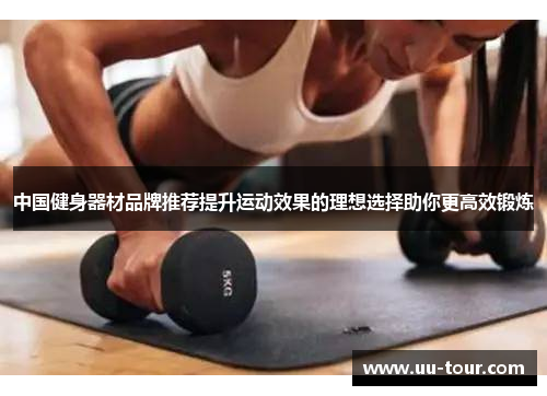 中国健身器材品牌推荐提升运动效果的理想选择助你更高效锻炼