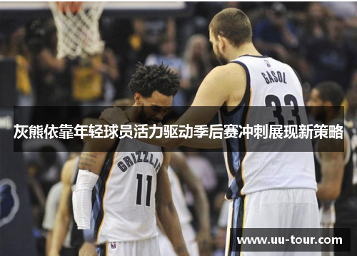 灰熊依靠年轻球员活力驱动季后赛冲刺展现新策略