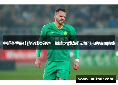 中超赛季最佳防守球员评选：巅峰之盾铸就无懈可击的铁血防线
