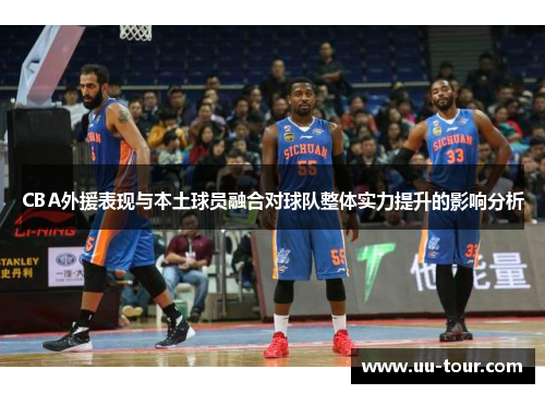 CBA外援表现与本土球员融合对球队整体实力提升的影响分析