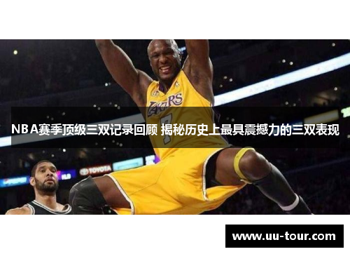 NBA赛季顶级三双记录回顾 揭秘历史上最具震撼力的三双表现