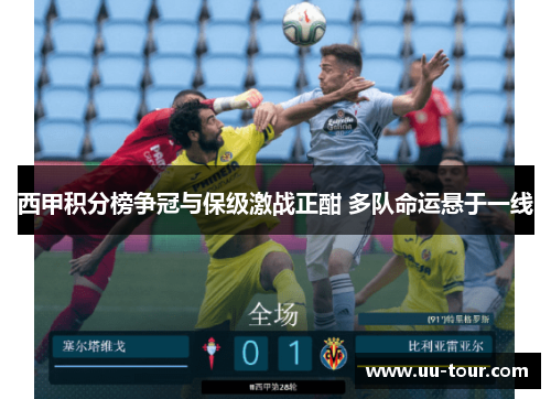 西甲积分榜争冠与保级激战正酣 多队命运悬于一线