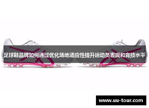 足球鞋品牌如何通过优化场地适应性提升运动员表现和竞技水平