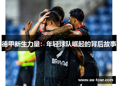 德甲新生力量：年轻球队崛起的背后故事